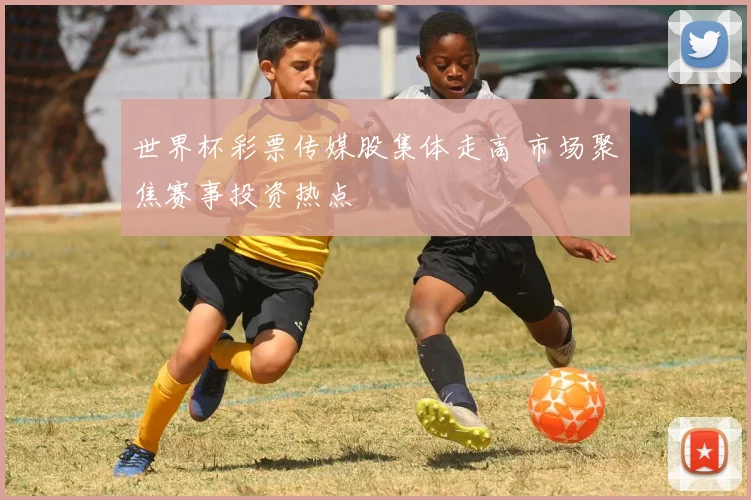 世界杯彩票传媒股集体走高 市场聚焦赛事投资热点