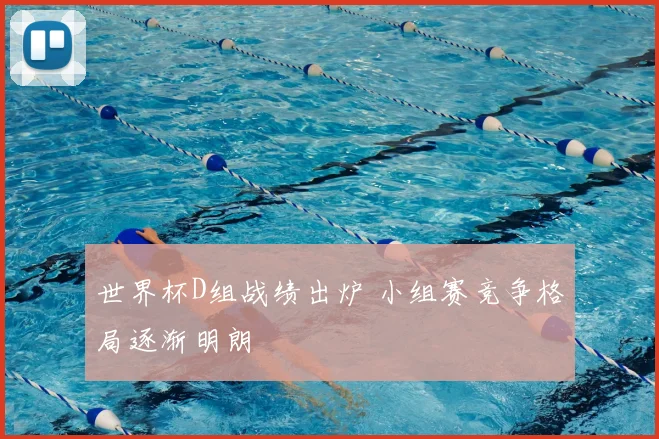 世界杯D组战绩出炉 小组赛竞争格局逐渐明朗