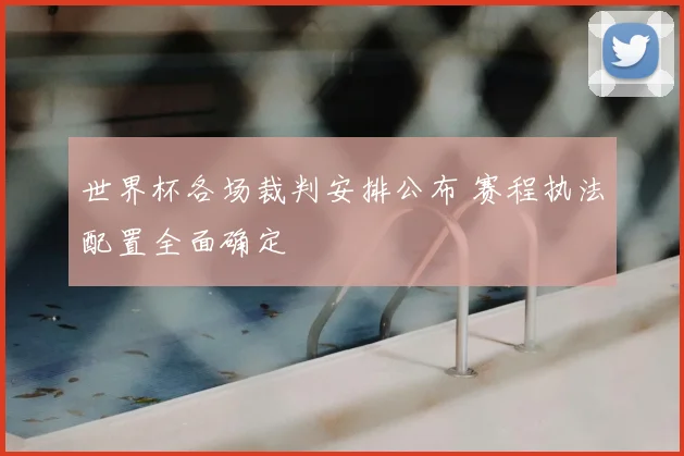 世界杯各场裁判安排公布 赛程执法配置全面确定