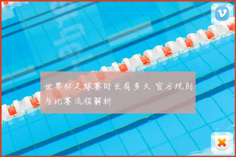 世界杯足球赛时长有多久 官方规则与比赛流程解析