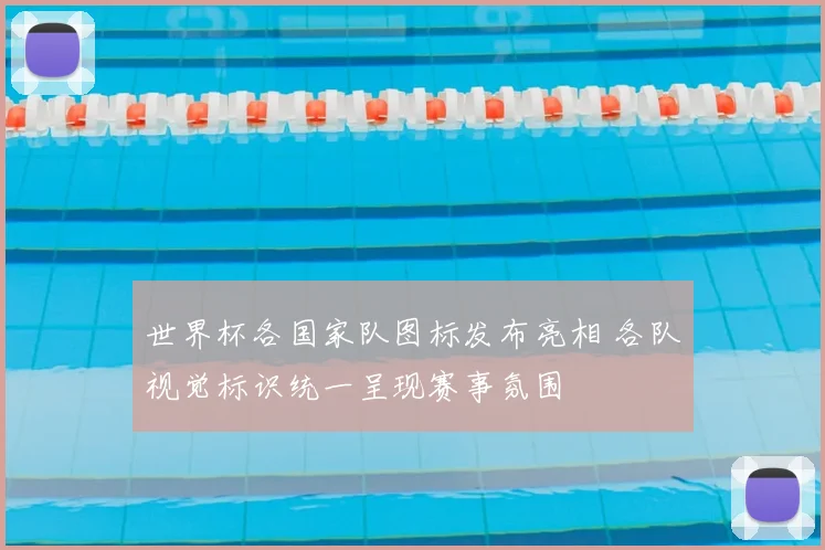 世界杯各国家队图标发布亮相 各队视觉标识统一呈现赛事氛围