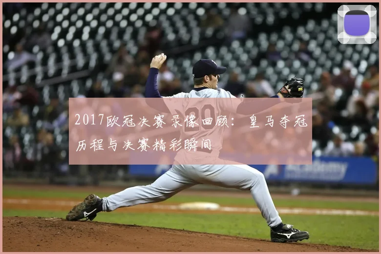 2017欧冠决赛录像回顾：皇马夺冠历程与决赛精彩瞬间