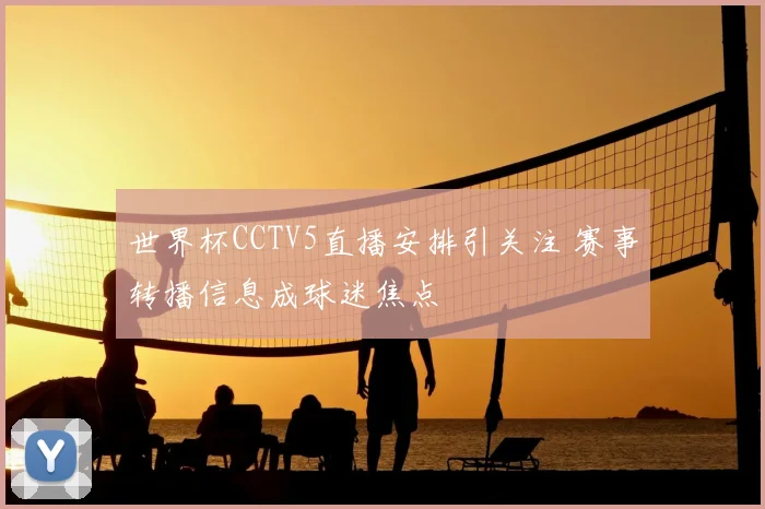 世界杯CCTV5直播安排引关注 赛事转播信息成球迷焦点